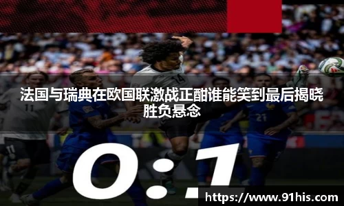 法国与瑞典在欧国联激战正酣谁能笑到最后揭晓胜负悬念
